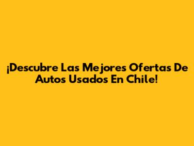 ¡Descubre Las Mejores Ofertas De Autos Usados En Chile!