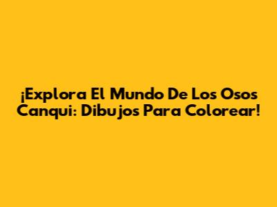 ¡Explora El Mundo De Los Osos Canqui: Dibujos Para Colorear!