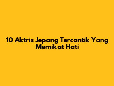 10 Aktris Jepang Tercantik Yang Memikat Hati
