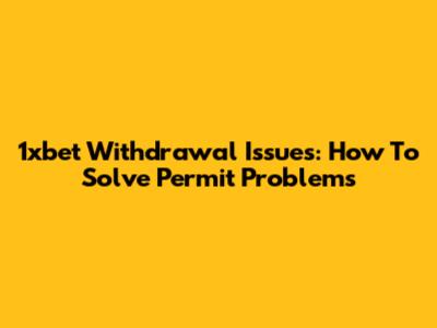 1xbet Withdrawal Issues: How To Solve Permit Problems
