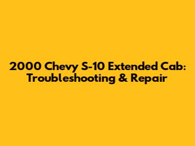 2000 Chevy S-10 Extended Cab: Troubleshooting & Repair
