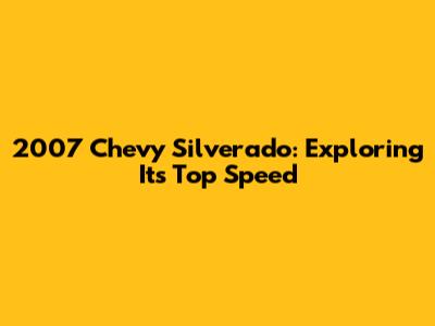 2007 Chevy Silverado: Exploring Its Top Speed