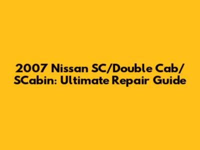2007 Nissan SC/Double Cab/SCabin: Ultimate Repair Guide