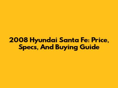 2008 Hyundai Santa Fe: Price, Specs, And Buying Guide