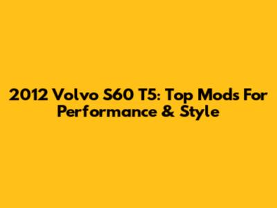 2012 Volvo S60 T5: Top Mods For Performance & Style