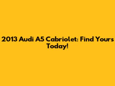 2013 Audi A5 Cabriolet: Find Yours Today!