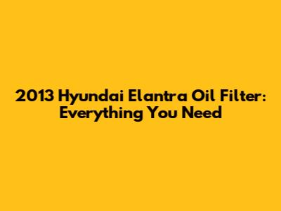 2013 Hyundai Elantra Oil Filter: Everything You Need
