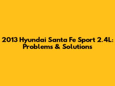 2013 Hyundai Santa Fe Sport 2.4L: Problems & Solutions