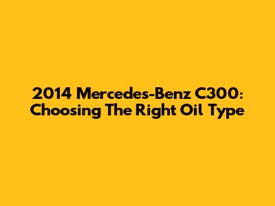 2014 Mercedes-Benz C300: Choosing The Right Oil Type