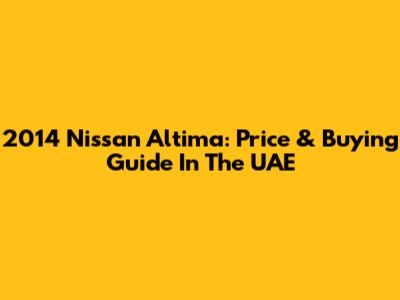 2014 Nissan Altima: Price & Buying Guide In The UAE
