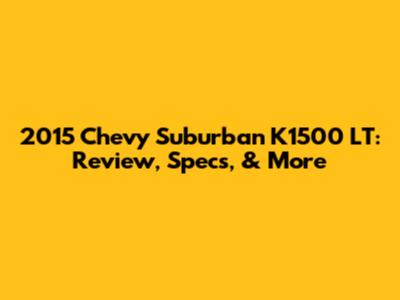 2015 Chevy Suburban K1500 LT: Review, Specs, & More