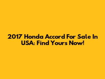 2017 Honda Accord For Sale In USA: Find Yours Now!