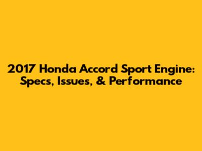 2017 Honda Accord Sport Engine: Specs, Issues, & Performance