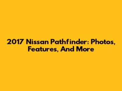 2017 Nissan Pathfinder: Photos, Features, And More