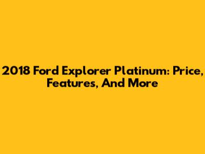 2018 Ford Explorer Platinum: Price, Features, And More