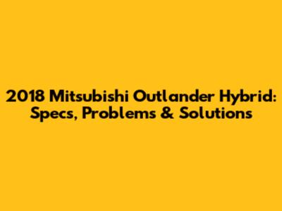 2018 Mitsubishi Outlander Hybrid: Specs, Problems & Solutions