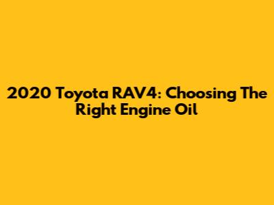 2020 Toyota RAV4: Choosing The Right Engine Oil