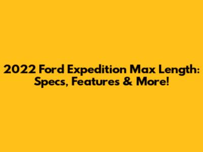 2022 Ford Expedition Max Length: Specs, Features & More!