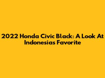 2022 Honda Civic Black: A Look At Indonesia's Favorite
