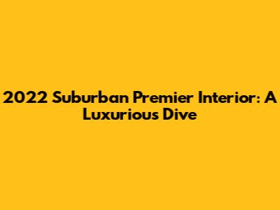 2022 Suburban Premier Interior: A Luxurious Dive