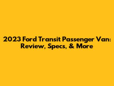 2023 Ford Transit Passenger Van: Review, Specs, & More