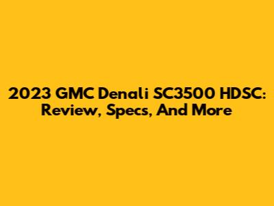 2023 GMC Denali SC3500 HDSC: Review, Specs, And More
