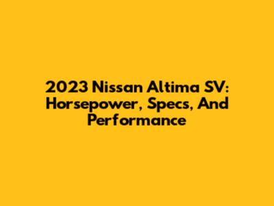 2023 Nissan Altima SV: Horsepower, Specs, And Performance
