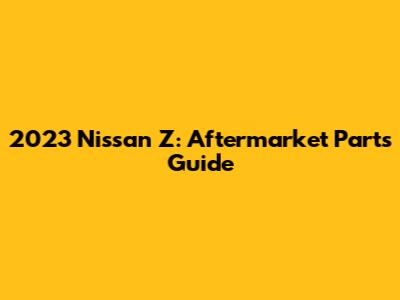 2023 Nissan Z: Aftermarket Parts Guide