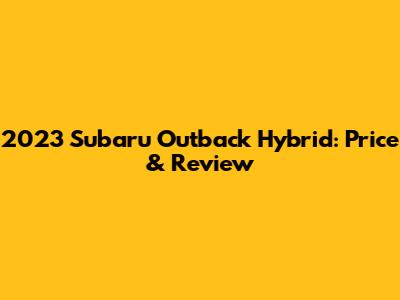 2023 Subaru Outback Hybrid: Price & Review
