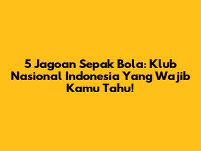 5 Jagoan Sepak Bola: Klub Nasional Indonesia Yang Wajib Kamu Tahu!