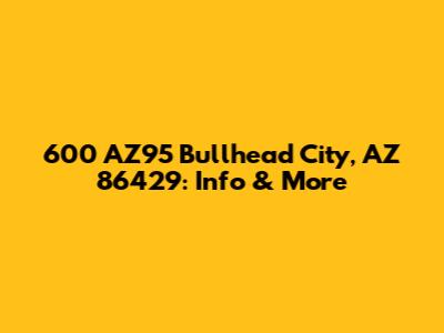 600 AZ95 Bullhead City, AZ 86429: Info & More