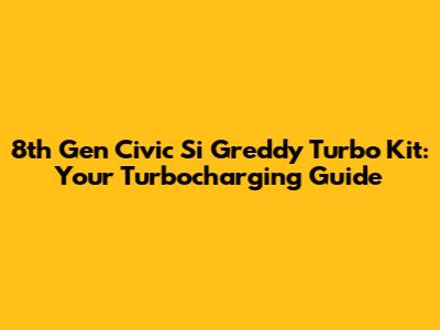 8th Gen Civic Si Greddy Turbo Kit: Your Turbocharging Guide