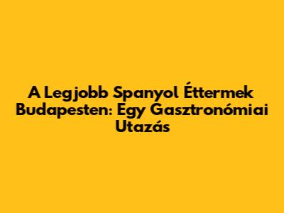 A Legjobb Spanyol Éttermek Budapesten: Egy Gasztronómiai Utazás