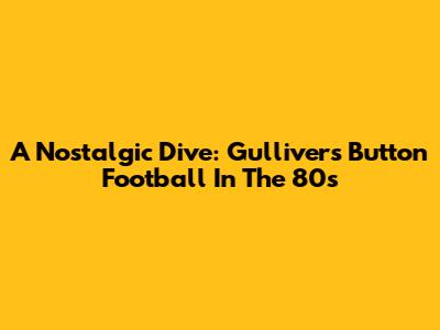 A Nostalgic Dive: Gulliver's Button Football In The 80s