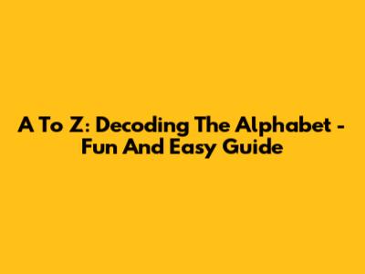 A To Z: Decoding The Alphabet - Fun And Easy Guide