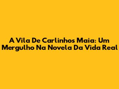 A Vila De Carlinhos Maia: Um Mergulho Na Novela Da Vida Real