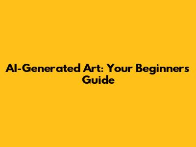 AI-Generated Art: Your Beginner's Guide