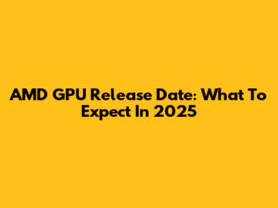 AMD GPU Release Date: What To Expect In 2025