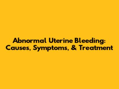 Abnormal Uterine Bleeding: Causes, Symptoms, & Treatment