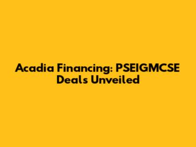 Acadia Financing: PSEIGMCSE Deals Unveiled
