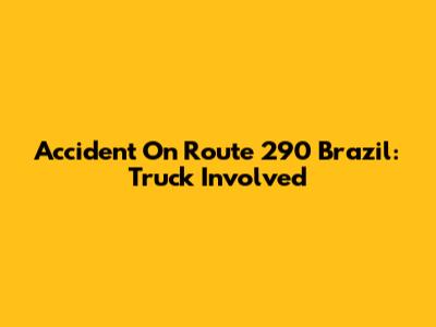 Accident On Route 290 Brazil: Truck Involved