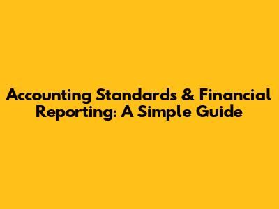 Accounting Standards & Financial Reporting: A Simple Guide