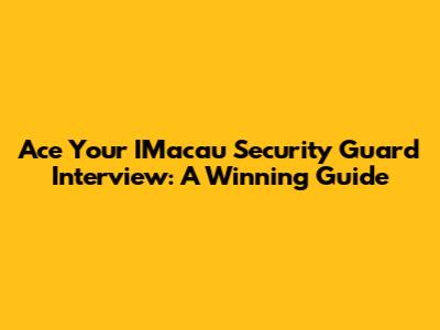 Ace Your IMacau Security Guard Interview: A Winning Guide