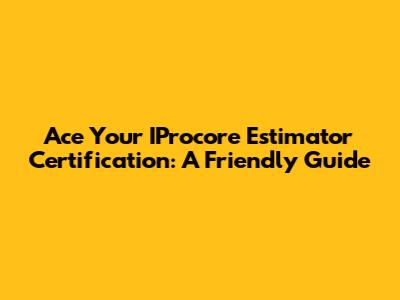 Ace Your IProcore Estimator Certification: A Friendly Guide