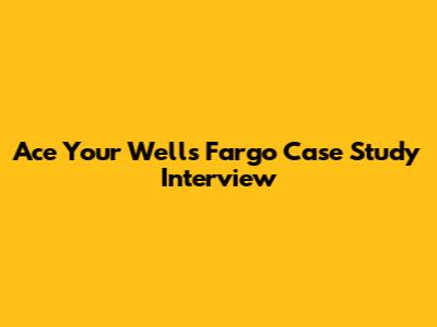 Ace Your Wells Fargo Case Study Interview