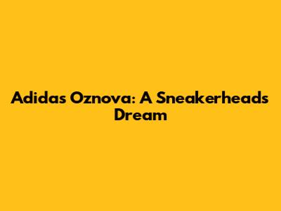 Adidas Oznova: A Sneakerhead's Dream