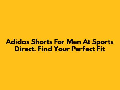 Adidas Shorts For Men At Sports Direct: Find Your Perfect Fit