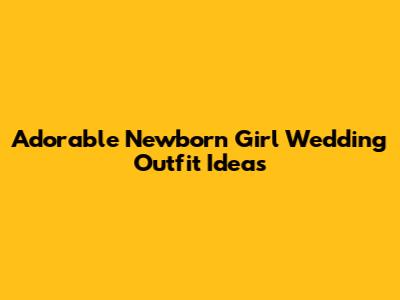 Adorable Newborn Girl Wedding Outfit Ideas