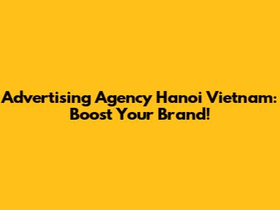 Advertising Agency Hanoi Vietnam: Boost Your Brand!