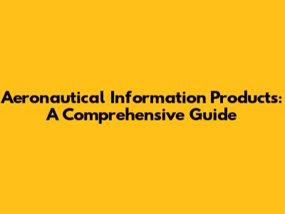 Aeronautical Information Products: A Comprehensive Guide